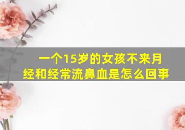 一个15岁的女孩不来月经和经常流鼻血是怎么回事