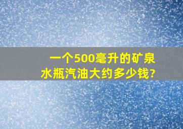 一个500毫升的矿泉水瓶汽油大约多少钱?