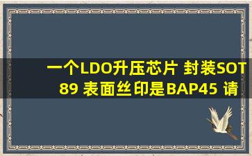 一个LDO升压芯片 封装SOT89 表面丝印是BAP45 请问这是什么型号?...