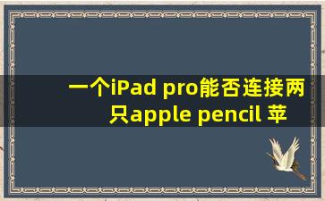一个iPad pro能否连接两只apple pencil 苹果笔?