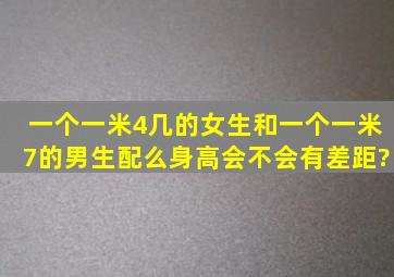 一个一米4几的女生和一个一米7的男生配么,身高会不会有差距?