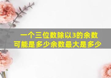 一个三位数除以3的余数可能是多少(余数最大是多少(