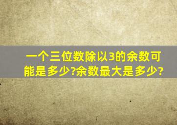 一个三位数除以3的余数可能是多少?余数最大是多少?