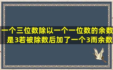 一个三位数除以一个一位数的余数是3,若被除数后加了一个3,而余数...