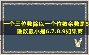 一个三位数除以一个位数,余数是5,除数最小是6.7.8.9,如果商是21,这个...