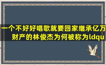 一个不好好唱歌,就要回家继承亿万财产的林俊杰,为何被称为“行走的...