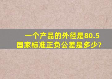 一个产品的外径是80.5国家标准正负公差是多少?