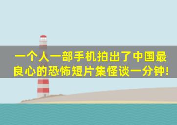 一个人一部手机,拍出了中国最良心的恐怖短片集《怪谈一分钟》!