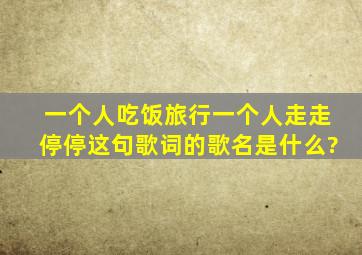 一个人吃饭,旅行。一个人走走停停这句歌词的歌名是什么?