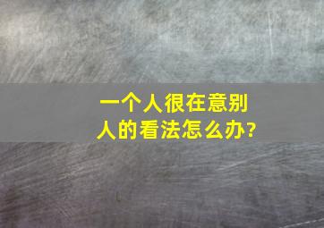 一个人很在意别人的看法怎么办?