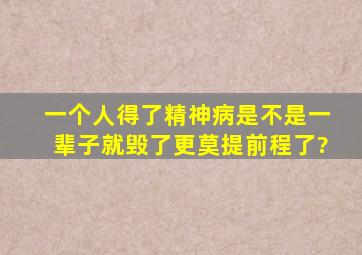 一个人得了精神病,是不是一辈子就毁了,更莫提前程了?