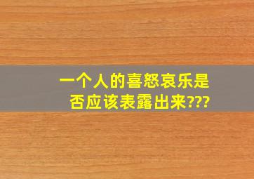 一个人的喜怒哀乐是否应该表露出来???