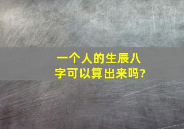 一个人的生辰八字可以算出来吗?