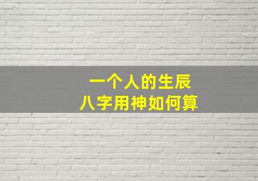 一个人的生辰八字用神如何算