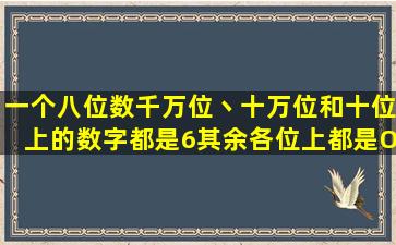 一个八位数,千万位丶十万位和十位上的数字都是6,其余各位上都是O,...