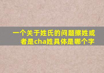 一个关于姓氏的问题,擦姓或者是(cha)姓。具体是哪个字