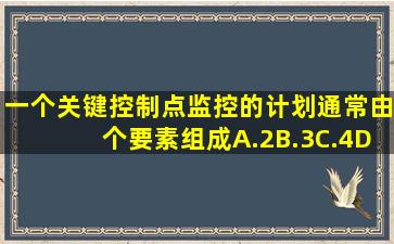 一个关键控制点监控的计划通常由()个要素组成。A.2B.3C.4D.5请帮忙...