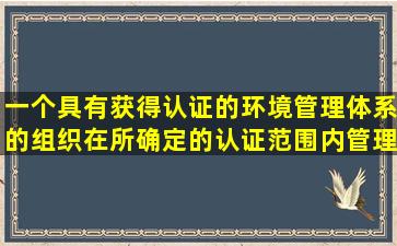 一个具有获得认证的环境管理体系的组织,在所确定的认证范围内,管理...