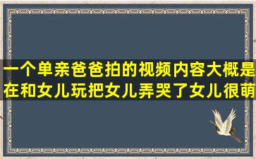 一个单亲爸爸拍的视频,内容大概是在和女儿玩,把女儿弄哭了,女儿很萌...