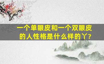 一个单眼皮和一个双眼皮的人性格是什么样的丫?