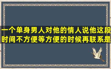 一个单身男人对他的情人说他这段时间不方便,等方便的时候再联系,是...