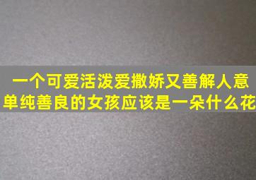 一个可爱活泼爱撒娇又善解人意单纯善良的女孩应该是一朵什么花(