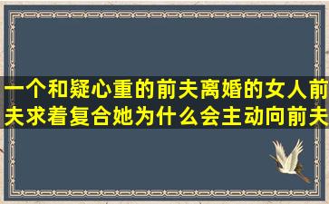 一个和疑心重的前夫离婚的女人,前夫求着复合,她为什么会主动向前夫...