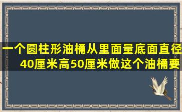 一个圆柱形油桶从里面量底面直径40厘米高50厘米做这个油桶要多少...