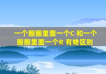 一个圈圈里面一个C 和一个圈圈里面一个R 有啥区别 