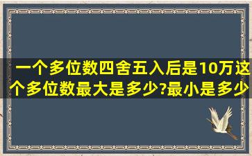 一个多位数四舍五入后是10万,这个多位数最大是多少?最小是多少