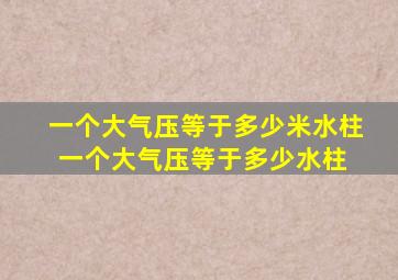 一个大气压等于多少米水柱一个大气压等于多少水柱 