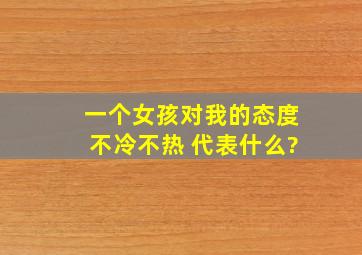 一个女孩对我的态度不冷不热 代表什么?