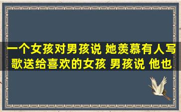 一个女孩对男孩说 她羡慕有人写歌送给喜欢的女孩 男孩说 他也想写歌...