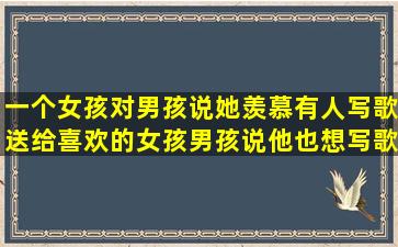 一个女孩对男孩说她羡慕有人写歌送给喜欢的女孩男孩说他也想写歌