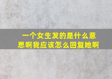 一个女生发的是什么意思啊(我应该怎么回复她啊