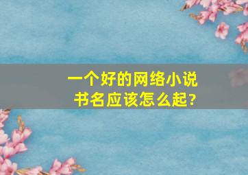 一个好的网络小说书名应该怎么起?