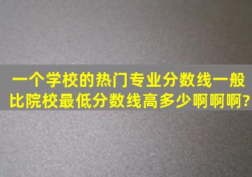 一个学校的热门专业分数线一般比院校最低分数线高多少啊啊啊?