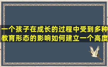 一个孩子在成长的过程中受到多种教育形态的影响,如何建立一个高度...