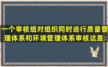 一个审核组对组织同时进行质量管理体系和环境管理体系审核这是:()