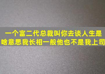 一个富二代总裁叫你去谈人生是啥意思我长相一般他也不是我上司