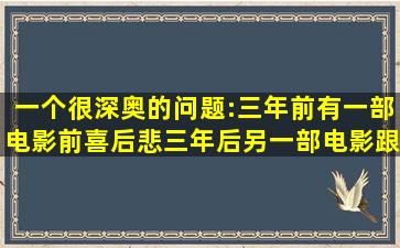 一个很深奥的问题:三年前有一部电影(前喜后悲),三年后另一部电影跟...