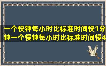 一个快钟每小时比标准时间快1分钟,一个慢钟每小时比标准时间慢4...