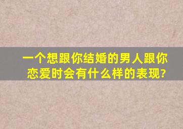 一个想跟你结婚的男人,跟你恋爱时会有什么样的表现?