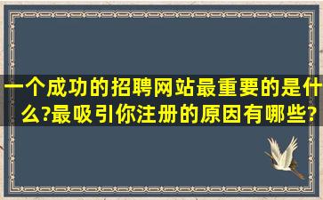 一个成功的招聘网站最重要的是什么?最吸引你注册的原因有哪些?