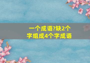 一个成语?缺2个字(组成4个字成语)