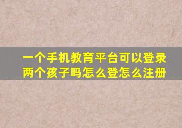 一个手机教育平台可以登录两个孩子吗,怎么登,怎么注册