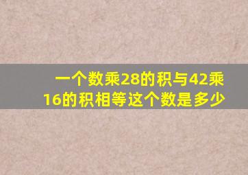 一个数乘28的积与42乘16的积相等这个数是多少(