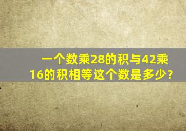 一个数乘28的积与42乘16的积相等这个数是多少?