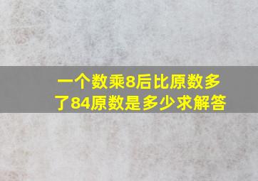 一个数乘8后比原数多了84原数是多少(求解答(