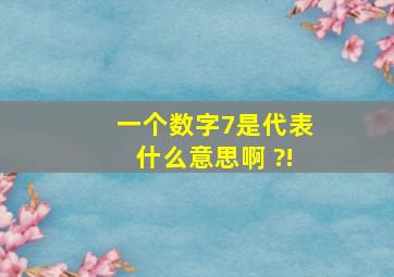 一个数字7是代表什么意思啊 ?!